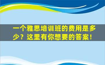 一个雅思培训班的费用是多少？这里有你想要的答案！