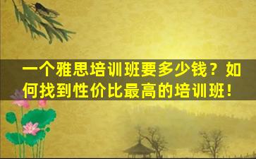 一个雅思培训班要多少钱？如何找到性价比最高的培训班！