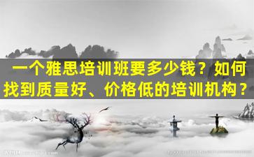 一个雅思培训班要多少钱？如何找到质量好、价格低的培训机构？