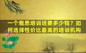 一个雅思培训班要多少钱？如何选择性价比最高的培训机构