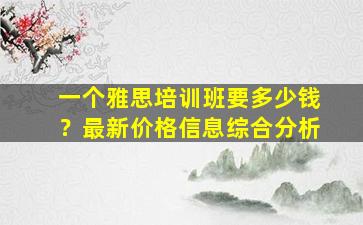 一个雅思培训班要多少钱？最新价格信息综合分析