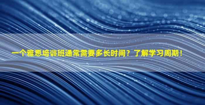 一个雅思培训班通常需要多长时间？了解学习周期！