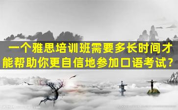 一个雅思培训班需要多长时间才能帮助你更自信地参加口语考试？