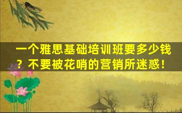 一个雅思基础培训班要多少钱？不要被花哨的营销所迷惑！