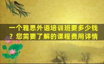 一个雅思外语培训班要多少钱？您需要了解的课程费用详情