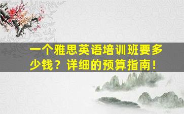 一个雅思英语培训班要多少钱？详细的预算指南！