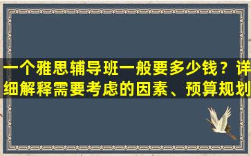 一个雅思辅导班一般要多少钱？详细解释需要考虑的因素、预算规划和课程选择技巧