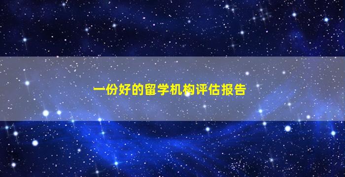 一份好的留学机构评估报告