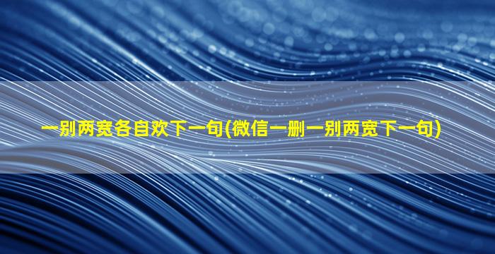 一别两宽各自欢下一句(微信一删一别两宽下一句)