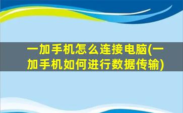 一加手机怎么连接电脑(一加手机如何进行数据传输)