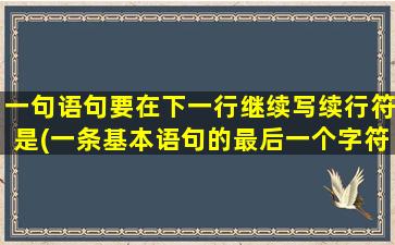 一句语句要在下一行继续写续行符是(一条基本语句的最后一个字符是)