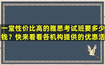 一堂性价比高的雅思考试班要多少钱？快来看看各机构提供的优惠活动