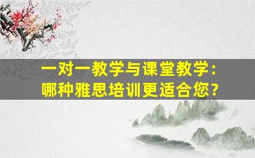 一对一教学与课堂教学：哪种雅思培训更适合您？