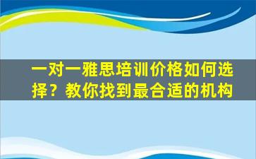 一对一雅思培训价格如何选择？教你找到最合适的机构