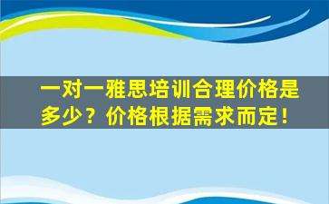 一对一雅思培训合理价格是多少？价格根据需求而定！