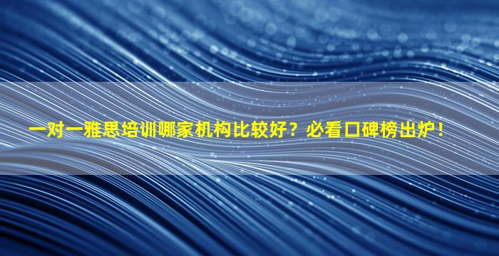 一对一雅思培训哪家机构比较好？必看口碑榜出炉！