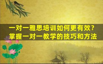 一对一雅思培训如何更有效？掌握一对一教学的技巧和方法