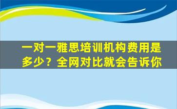 一对一雅思培训机构费用是多少？全网对比就会告诉你