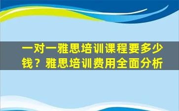 一对一雅思培训课程要多少钱？雅思培训费用全面分析