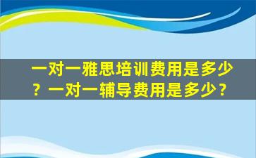 一对一雅思培训费用是多少？一对一辅导费用是多少？