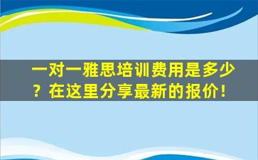 一对一雅思培训费用是多少？在这里分享最新的报价！