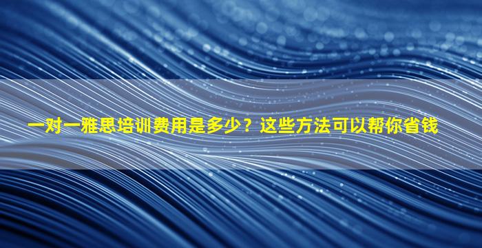 一对一雅思培训费用是多少？这些方法可以帮你省钱