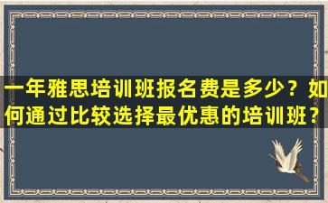 一年雅思培训班报名费是多少？如何通过比较选择最优惠的培训班？