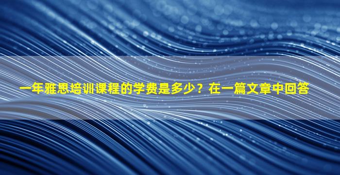 一年雅思培训课程的学费是多少？在一篇文章中回答