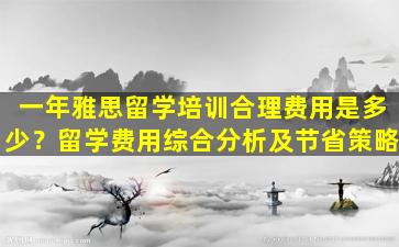 一年雅思留学培训合理费用是多少？留学费用综合分析及节省策略