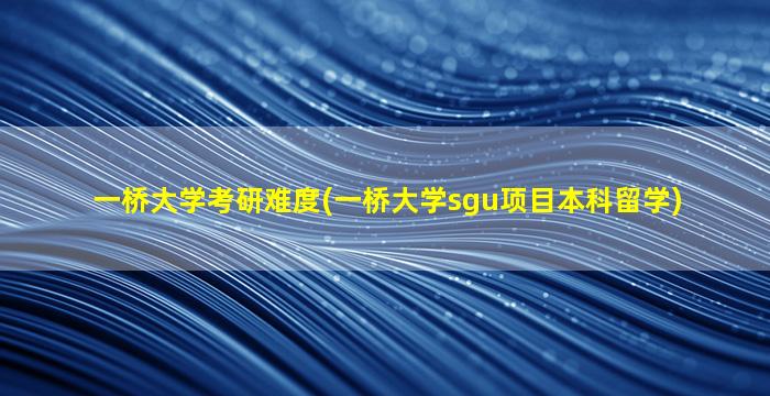 一桥大学考研难度(一桥大学sgu项目本科留学)