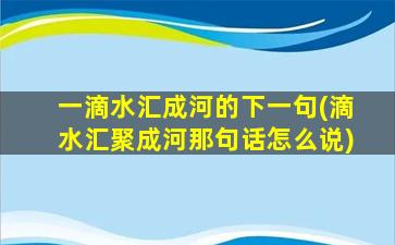 一滴水汇成河的下一句(滴水汇聚成河那句话怎么说)