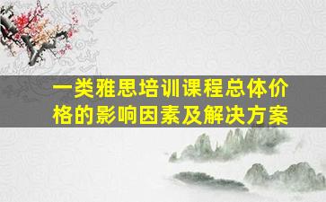 一类雅思培训课程总体价格的影响因素及解决方案