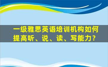 一级雅思英语培训机构如何提高听、说、读、写能力？