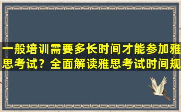 一般培训需要多长时间才能参加雅思考试？全面解读雅思考试时间规划！