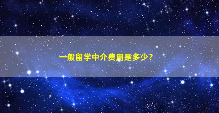 一般留学中介费用是多少？