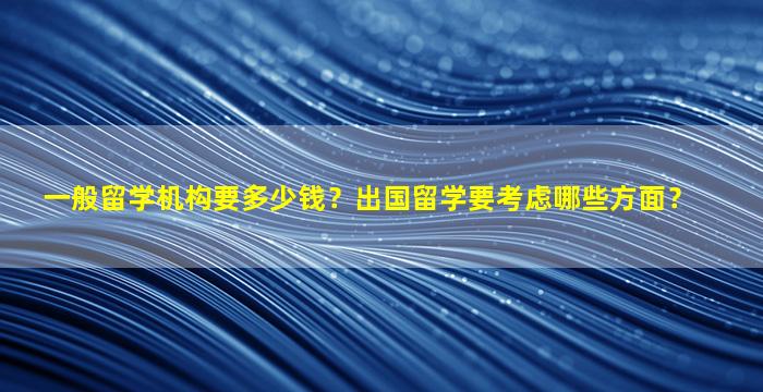 一般留学机构要多少钱？出国留学要考虑哪些方面？