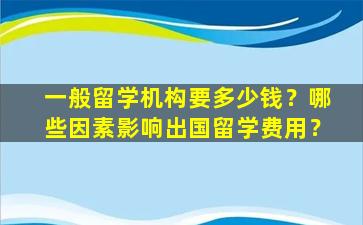 一般留学机构要多少钱？哪些因素影响出国留学费用？