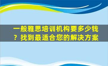 一般雅思培训机构要多少钱？找到最适合您的解决方案