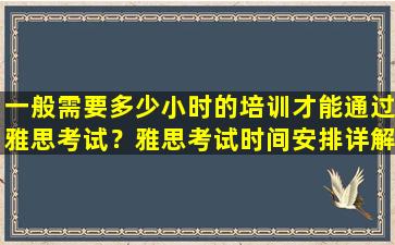 一般需要多少小时的培训才能通过雅思考试？雅思考试时间安排详解