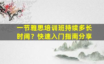 一节雅思培训班持续多长时间？快速入门指南分享