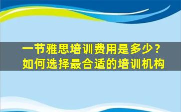 一节雅思培训费用是多少？如何选择最合适的培训机构