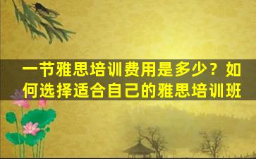 一节雅思培训费用是多少？如何选择适合自己的雅思培训班