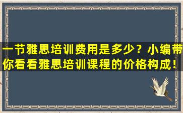 一节雅思培训费用是多少？小编带你看看雅思培训课程的价格构成！