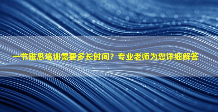 一节雅思培训需要多长时间？专业老师为您详细解答