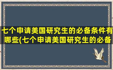 七个申请美国研究生的必备条件有哪些(七个申请美国研究生的必备条件)