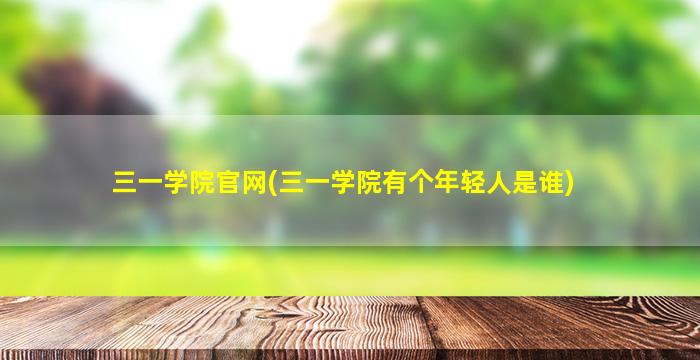 三一学院官网(三一学院有个年轻人是谁)