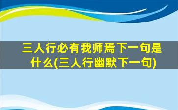 三人行必有我师焉下一句是什么(三人行幽默下一句)