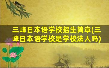 三峰日本语学校招生简章(三峰日本语学校是学校法人吗)