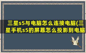 三星s5与电脑怎么连接电脑(三星手机s5的屏幕怎么投影到电脑上)