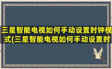 三星智能电视如何手动设置时钟模式(三星智能电视如何手动设置时钟功能)